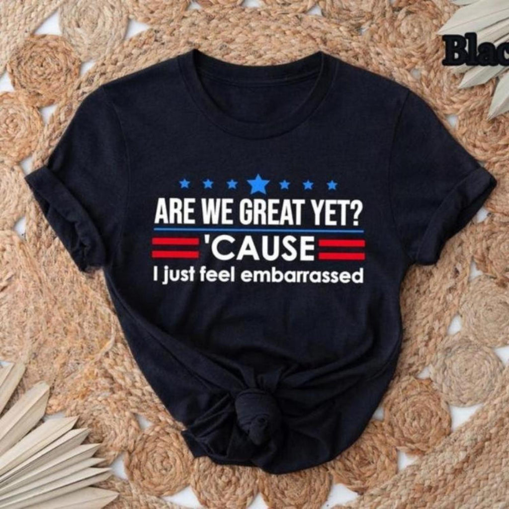 Are We Great Yet Cause I Just Feel Embarrassed Political Protest T Shirt Resist Democrat Activist Tee