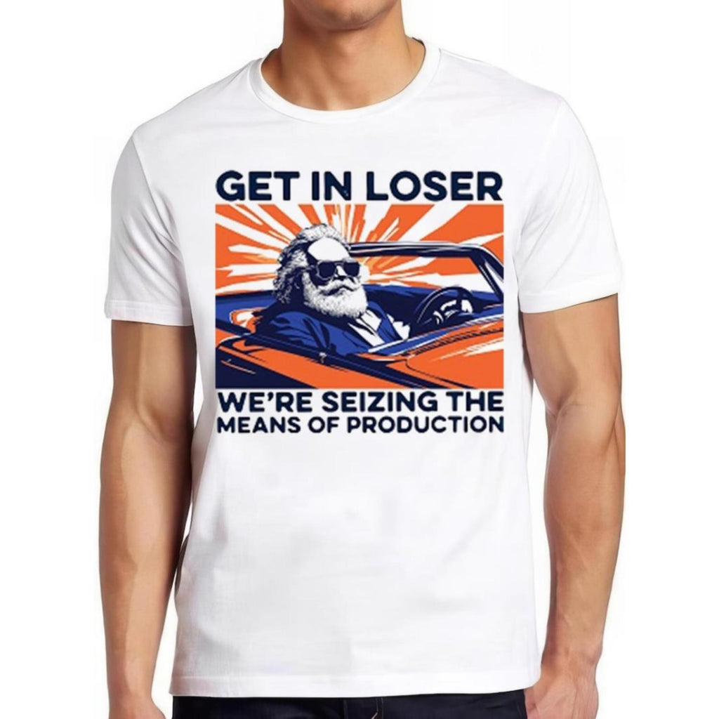 Karl Marx Get In Loser Were Seizing The Means Of Production Hilarious Witty Humor Funny Meme Gift Tee Gamer Cult Movie Music Shirt