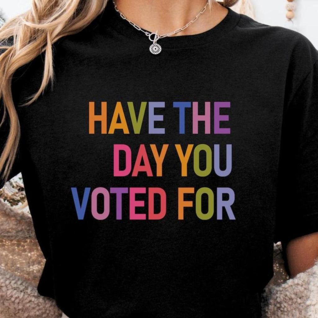 Have The Day You Voted For Shirt Funny Anti Political Sarcasm Shirt Liberal Leftist Feminist Activist Hope You Get