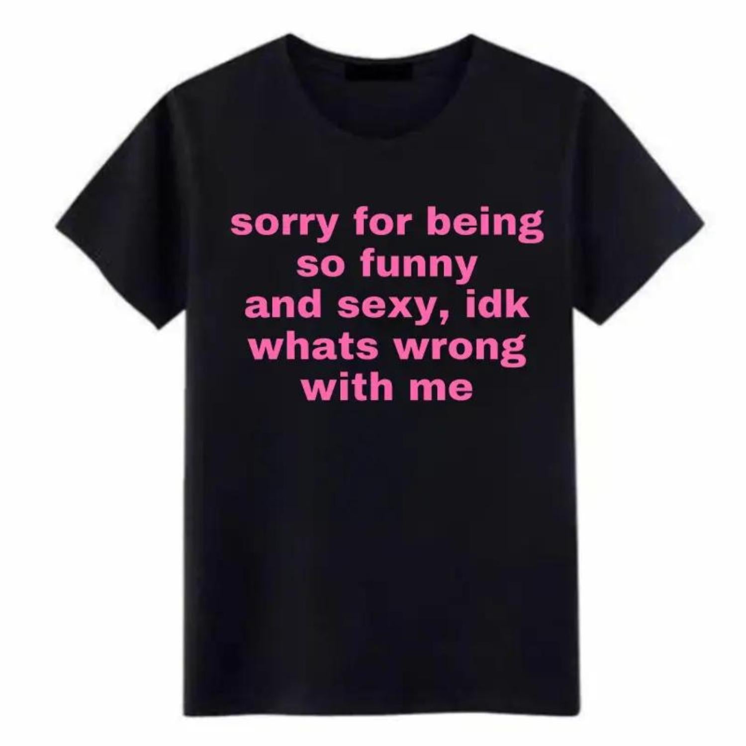 Sorry For Being So Funny And Sexy Idk Whats Wrong With Me Tee Joke Gift Shirt Funny Meme TShirt