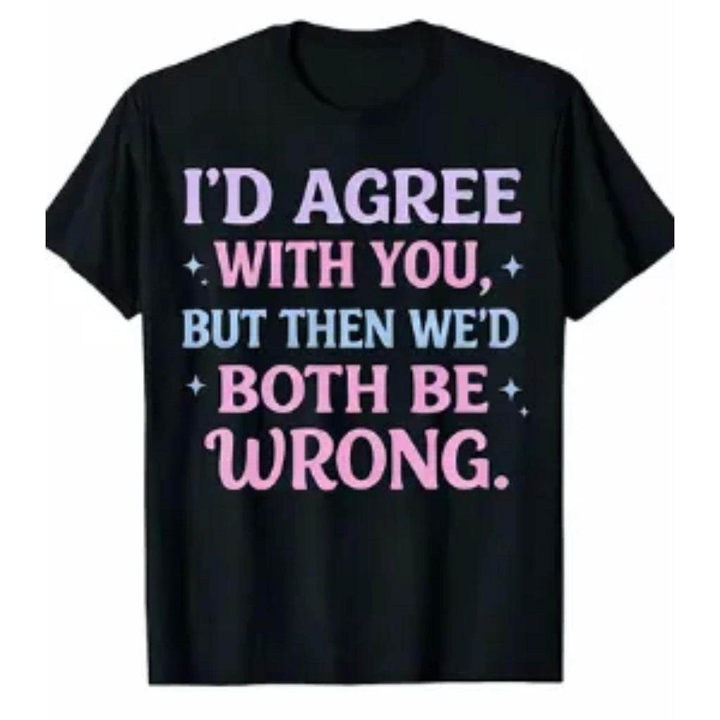 Sarcastic Statement Tee For All Genders Black Shirt Featuring Id Agree With You But Then We Would Both Be Wrong Slogan In Pink And Blue Letters