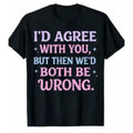 Sarcastic Statement Tee For All Genders Black Shirt Featuring Id Agree With You But Then We Would Both Be Wrong Slogan In Pink And Blue Letters