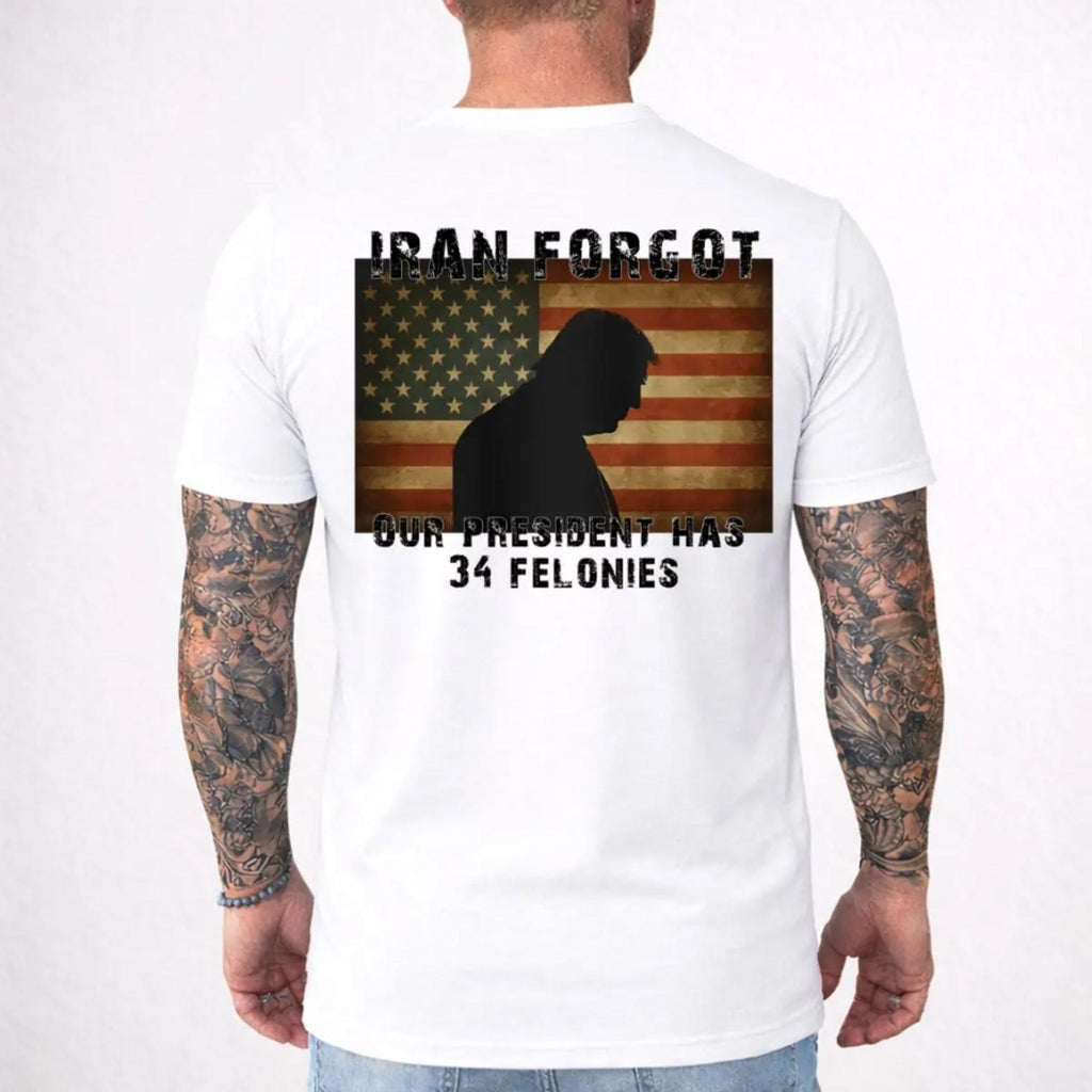 Iran Forgot Our President Has 34 Felonies Shirt Patriotic Political Graphic Tee Vintage Distressed American Flag Bold Usa Statement Unisex Casual Tee